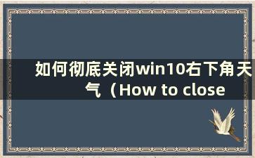 如何彻底关闭win10右下角天气（How to close the Weather in win10 right下角）